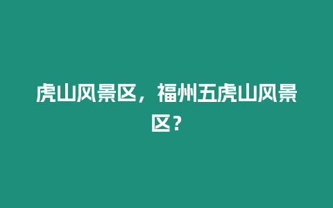 虎山風(fēng)景區(qū)，福州五虎山風(fēng)景區(qū)？