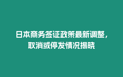 日本商務簽證政策最新調整，取消或停發情況揭曉