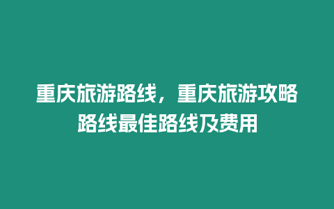 重慶旅游路線，重慶旅游攻略路線最佳路線及費用