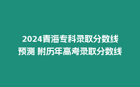 2024青海專科錄取分數線預測 附歷年高考錄取分數線