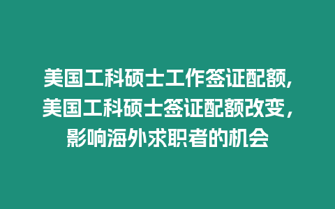 美國工科碩士工作簽證配額,美國工科碩士簽證配額改變，影響海外求職者的機會