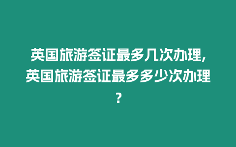 英國旅游簽證最多幾次辦理,英國旅游簽證最多多少次辦理？