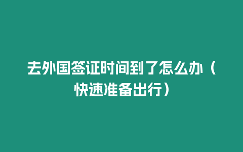 去外國簽證時間到了怎么辦（快速準備出行）