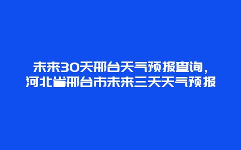 未來30天邢臺天氣預報查詢，河北省邢臺市未來三天天氣預報