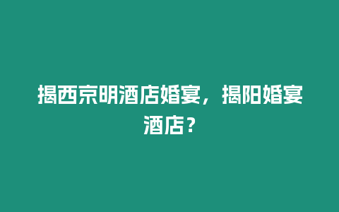 揭西京明酒店婚宴，揭陽婚宴酒店？