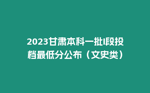 2023甘肅本科一批I段投檔最低分公布（文史類）