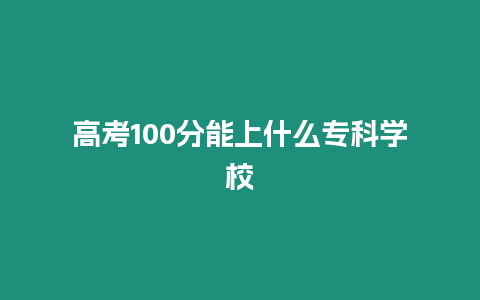 高考100分能上什么?？茖W校