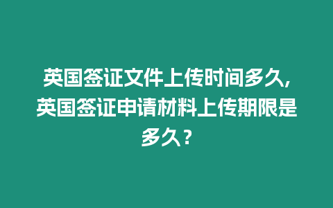 英國簽證文件上傳時間多久,英國簽證申請材料上傳期限是多久？