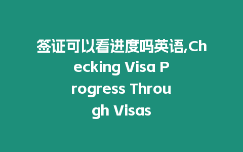 簽證可以看進(jìn)度嗎英語,Checking Visa Progress Through Visas