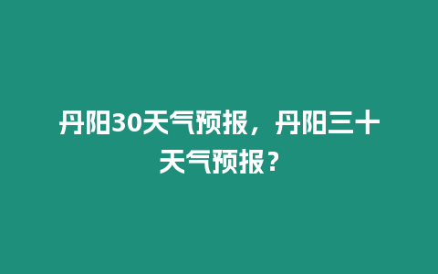 丹陽30天氣預報，丹陽三十天氣預報？