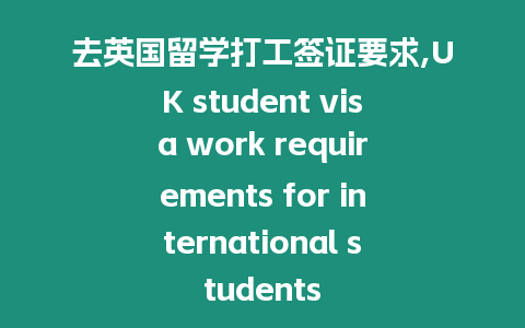 去英國留學打工簽證要求,UK student visa work requirements for international students