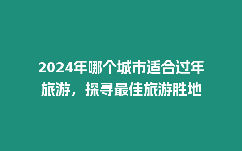 2024年哪個城市適合過年旅游，探尋最佳旅游勝地