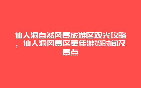 仙人洞自然風(fēng)景旅游區(qū)觀光攻略，仙人洞風(fēng)景區(qū)更佳游覽時(shí)間及景點(diǎn)