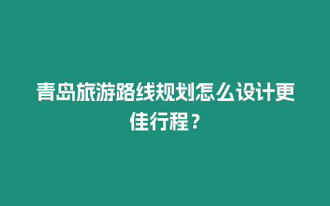 青島旅游路線規劃怎么設計更佳行程？