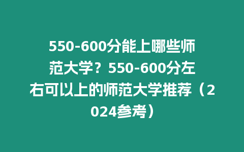 550-600分能上哪些師范大學？550-600分左右可以上的師范大學推薦（2024參考）