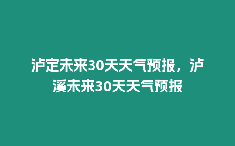 瀘定未來30天天氣預(yù)報(bào)，瀘溪未來30天天氣預(yù)報(bào)