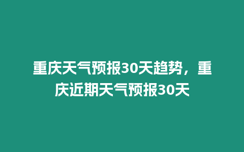 重慶天氣預報30天趨勢，重慶近期天氣預報30天