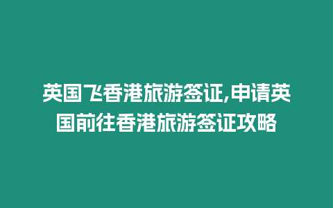 英國飛香港旅游簽證,申請英國前往香港旅游簽證攻略