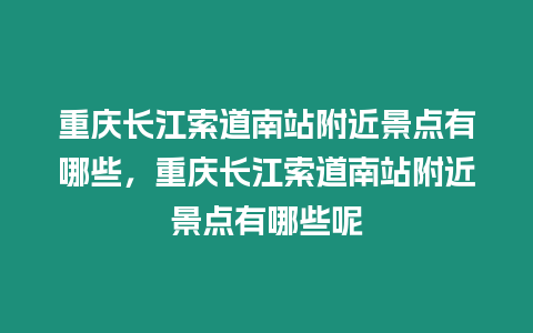 重慶長江索道南站附近景點有哪些，重慶長江索道南站附近景點有哪些呢