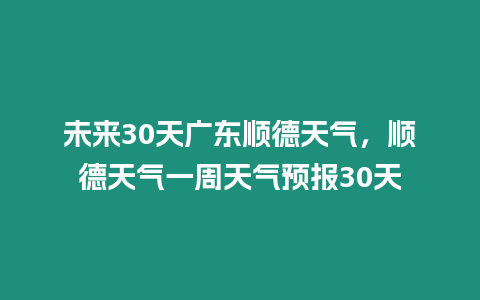 未來30天廣東順德天氣，順德天氣一周天氣預報30天