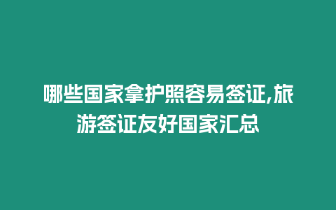 哪些國家拿護(hù)照容易簽證,旅游簽證友好國家匯總