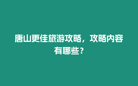 唐山更佳旅游攻略，攻略內容有哪些？