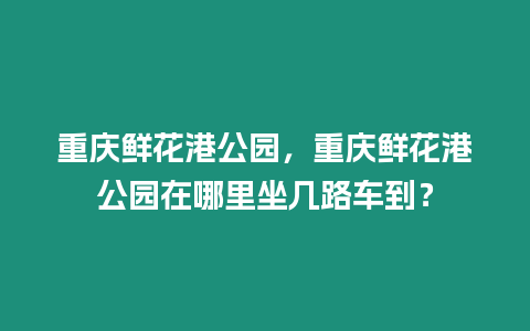 重慶鮮花港公園，重慶鮮花港公園在哪里坐幾路車到？