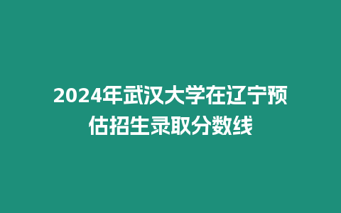 2024年武漢大學在遼寧預估招生錄取分數線