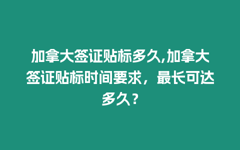 加拿大簽證貼標多久,加拿大簽證貼標時間要求，最長可達多久？