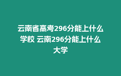 云南省高考296分能上什么學校 云南296分能上什么大學