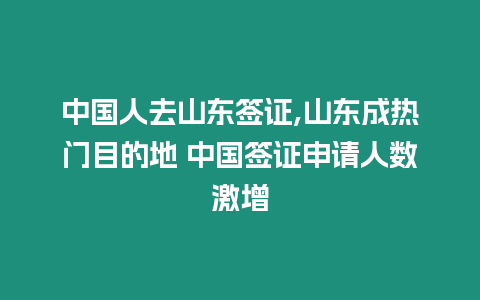 中國人去山東簽證,山東成熱門目的地 中國簽證申請人數激增