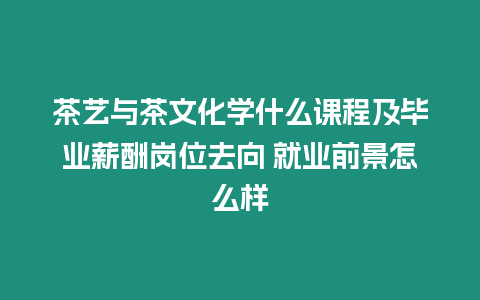 茶藝與茶文化學什么課程及畢業(yè)薪酬崗位去向 就業(yè)前景怎么樣