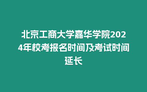 北京工商大學嘉華學院2024年校考報名時間及考試時間延長