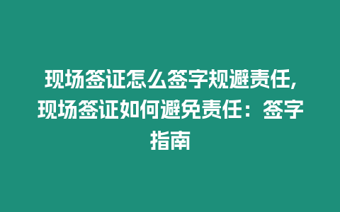 現場簽證怎么簽字規避責任,現場簽證如何避免責任：簽字指南