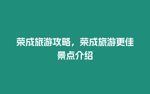 榮成旅游攻略，榮成旅游更佳景點介紹