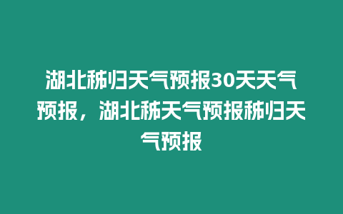 湖北秭歸天氣預報30天天氣預報，湖北秭天氣預報秭歸天氣預報