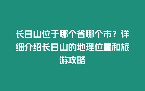 長白山位于哪個省哪個市？詳細介紹長白山的地理位置和旅游攻略