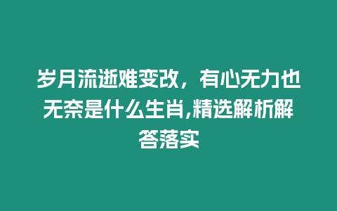 歲月流逝難變改，有心無力也無奈是什么生肖,精選解析解答落實