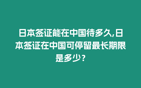 日本簽證能在中國待多久,日本簽證在中國可停留最長期限是多少？