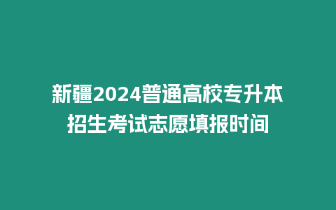 新疆2024普通高校專升本招生考試志愿填報時間