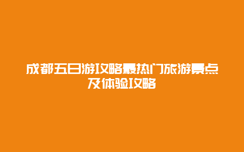 成都五日游攻略最熱門(mén)旅游景點(diǎn)及體驗(yàn)攻略