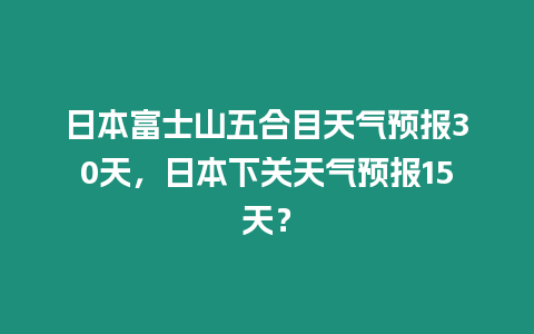 日本富士山五合目天氣預報30天，日本下關天氣預報15天？