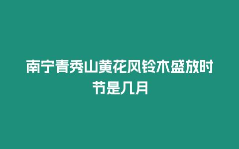 南寧青秀山黃花風鈴木盛放時節是幾月