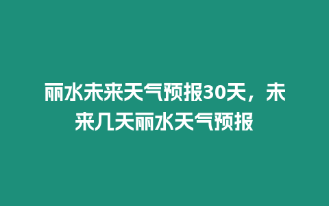 麗水未來天氣預報30天，未來幾天麗水天氣預報