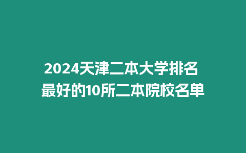 2024天津二本大學(xué)排名 最好的10所二本院校名單