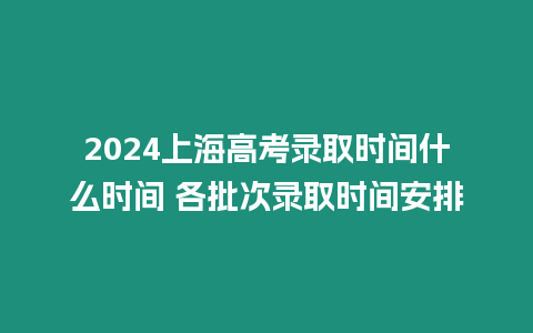 2024上海高考錄取時間什么時間 各批次錄取時間安排