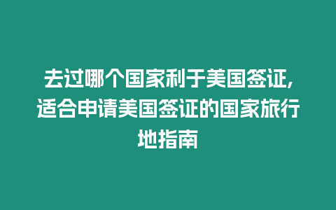 去過哪個國家利于美國簽證,適合申請美國簽證的國家旅行地指南