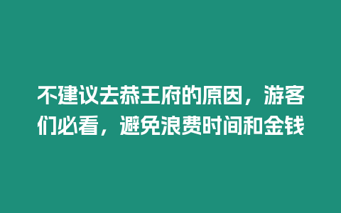 不建議去恭王府的原因，游客們必看，避免浪費時間和金錢