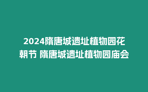 2024隋唐城遺址植物園花朝節(jié) 隋唐城遺址植物園廟會