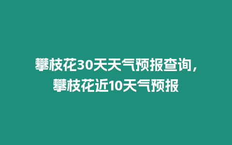 攀枝花30天天氣預報查詢，攀枝花近10天氣預報